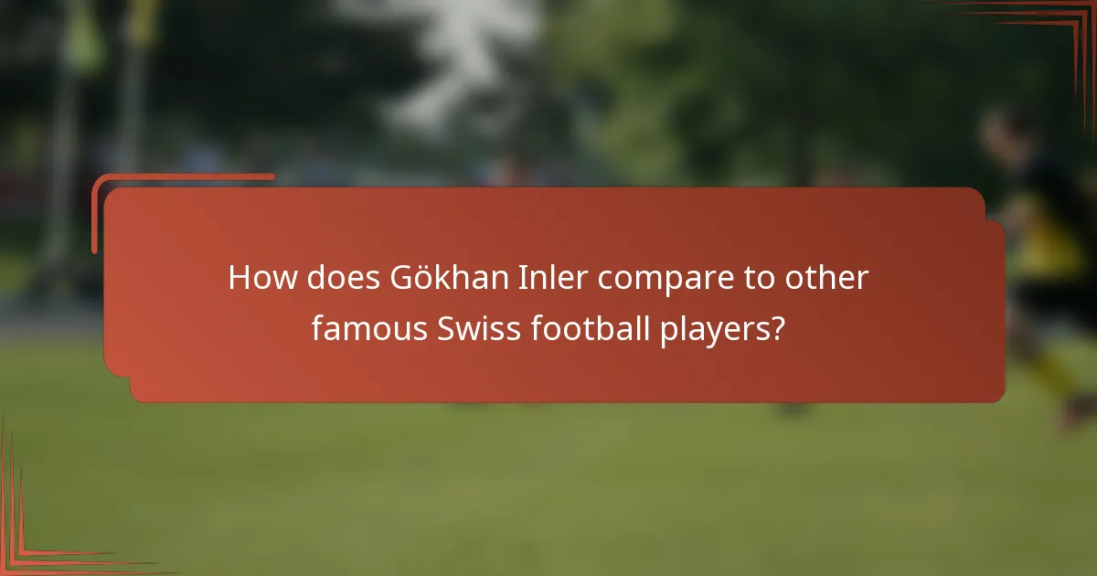 How does Gökhan Inler compare to other famous Swiss football players?