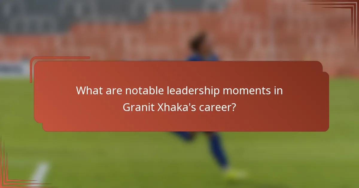 What are notable leadership moments in Granit Xhaka's career?